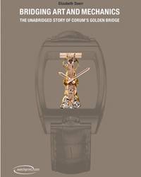 BRIDGING ART AND MECHANICS, THE UNABRIDGED STORY OF CORUM'S GOLDEN BRIDGE 